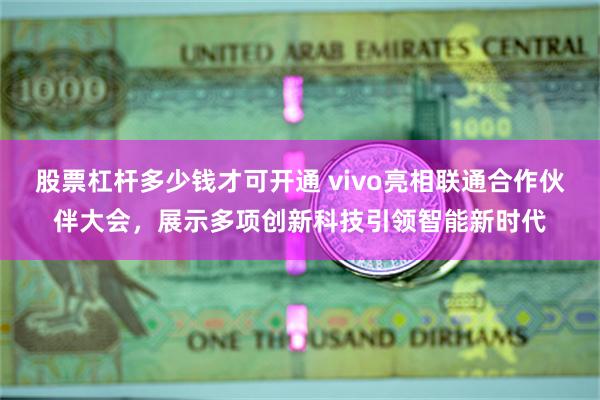 股票杠杆多少钱才可开通 vivo亮相联通合作伙伴大会，展示多项创新科技引领智能新时代