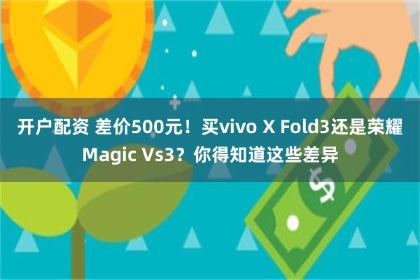 开户配资 差价500元！买vivo X Fold3还是荣耀Magic Vs3？你得知道这些差异