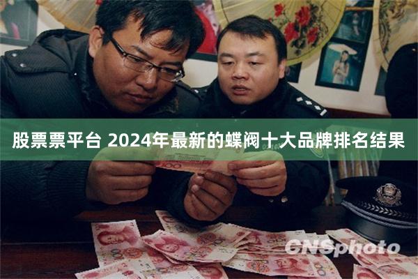 股票票平台 2024年最新的蝶阀十大品牌排名结果