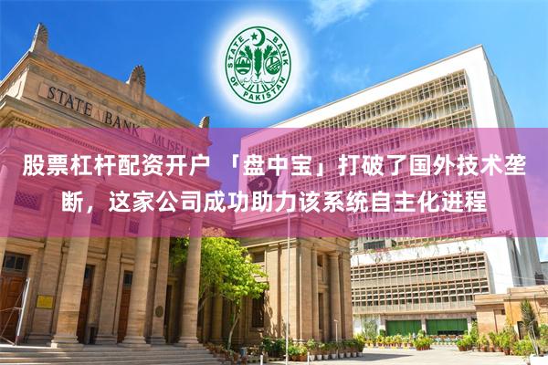 股票杠杆配资开户 「盘中宝」打破了国外技术垄断，这家公司成功助力该系统自主化进程