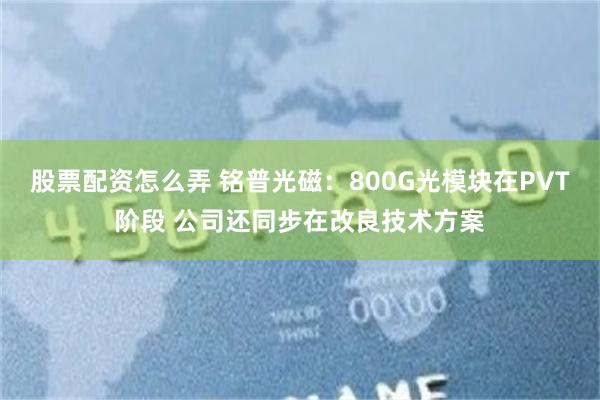 股票配资怎么弄 铭普光磁：800G光模块在PVT阶段 公司还同步在改良技术方案