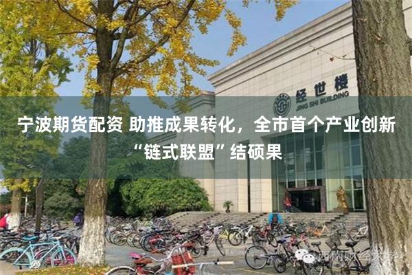 宁波期货配资 助推成果转化，全市首个产业创新“链式联盟”结硕果