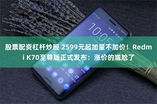 股票配资杠杆炒股 2599元起加量不加价！Redmi K70至尊版正式发布：涨价的尴尬了