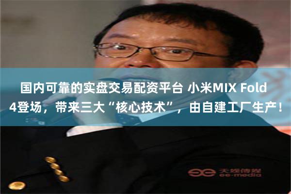 国内可靠的实盘交易配资平台 小米MIX Fold 4登场，带来三大“核心技术”，由自建工厂生产！