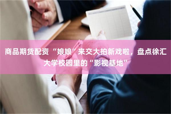 商品期货配资 “娘娘”来交大拍新戏啦，盘点徐汇大学校园里的“影视基地”