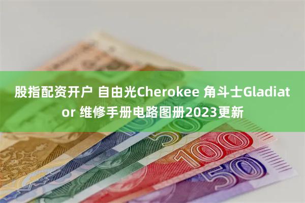 股指配资开户 自由光Cherokee 角斗士Gladiator 维修手册电路图册2023更新