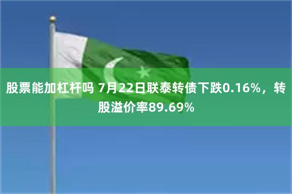 股票能加杠杆吗 7月22日联泰转债下跌0.16%，转股溢价率89.69%