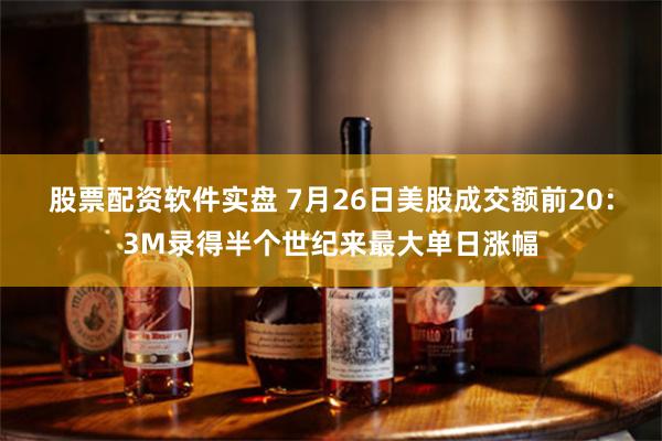 股票配资软件实盘 7月26日美股成交额前20：3M录得半个世纪来最大单日涨幅