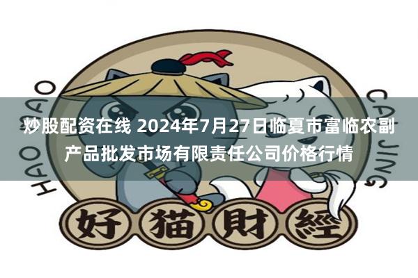 炒股配资在线 2024年7月27日临夏市富临农副产品批发市场有限责任公司价格行情