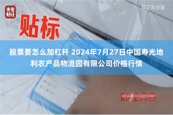 股票要怎么加杠杆 2024年7月27日中国寿光地利农产品物流园有限公司价格行情