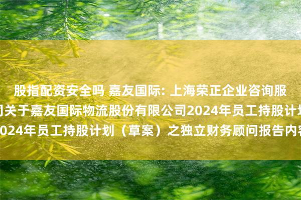 股指配资安全吗 嘉友国际: 上海荣正企业咨询服务（集团）股份有限公司关于嘉友国际物流股份有限公司2024年员工持股计划（草案）之独立财务顾问报告内容摘要