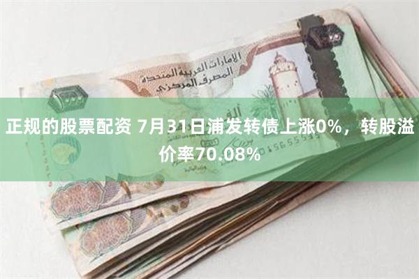 正规的股票配资 7月31日浦发转债上涨0%，转股溢价率70.08%