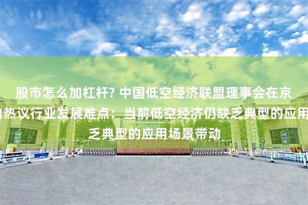 股市怎么加杠杆? 中国低空经济联盟理事会在京成立 业内热议行业发展难点：当前低空经济仍缺乏典型的应用场景带动