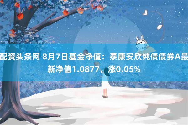 配资头条网 8月7日基金净值：泰康安欣纯债债券A最新净值1.0877，涨0.05%