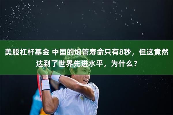 美股杠杆基金 中国的炮管寿命只有8秒，但这竟然达到了世界先进水平，为什么？