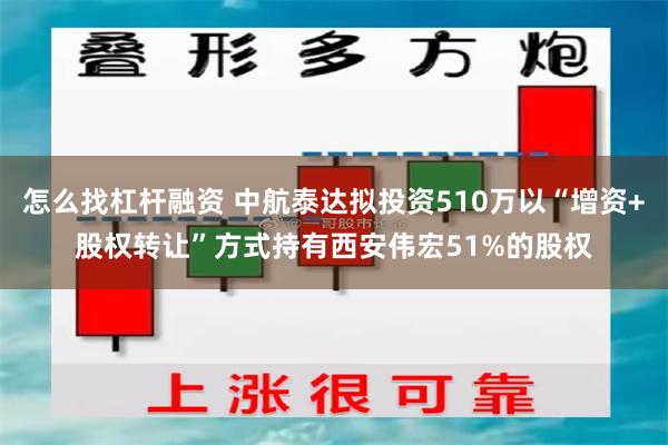 怎么找杠杆融资 中航泰达拟投资510万以“增资+股权转让”方式持有西安伟宏51%的股权