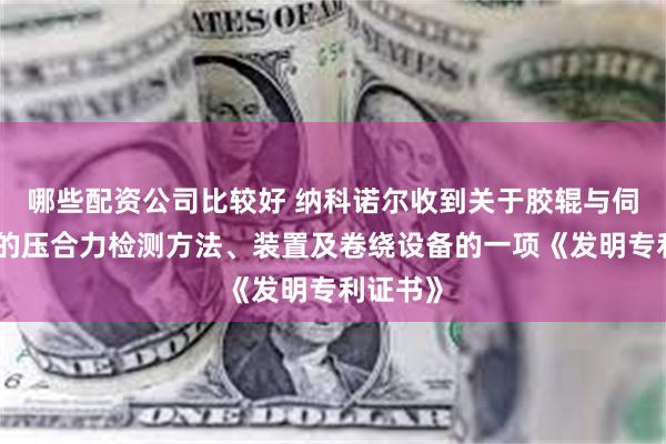 哪些配资公司比较好 纳科诺尔收到关于胶辊与伺服辊间的压合力检测方法、装置及卷绕设备的一项《发明专利证书》