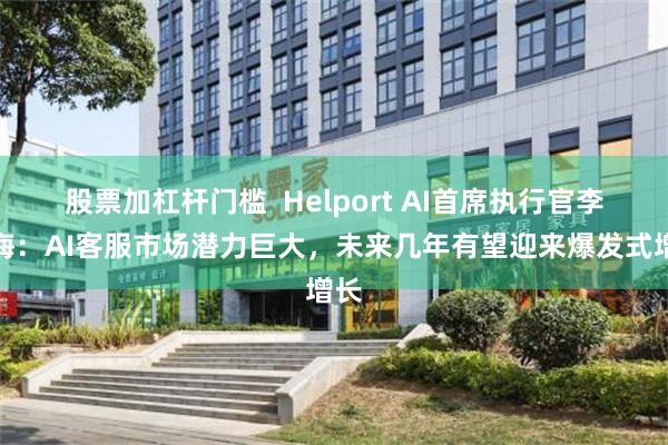 股票加杠杆门槛  Helport AI首席执行官李广海：AI客服市场潜力巨大，未来几年有望迎来爆发式增长