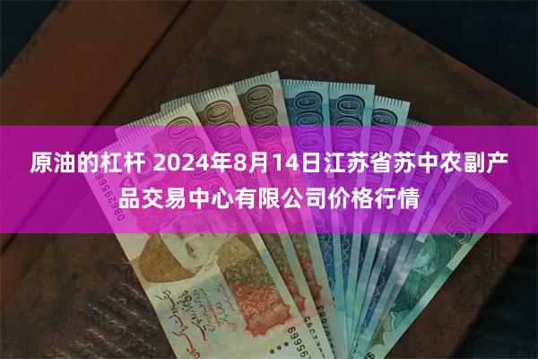 原油的杠杆 2024年8月14日江苏省苏中农副产品交易中心有限公司价格行情