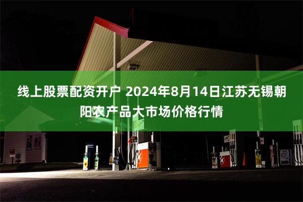 线上股票配资开户 2024年8月14日江苏无锡朝阳农产品大市场价格行情