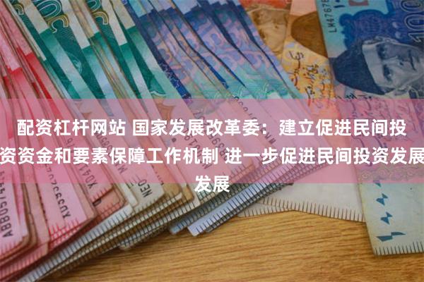 配资杠杆网站 国家发展改革委：建立促进民间投资资金和要素保障工作机制 进一步促进民间投资发展