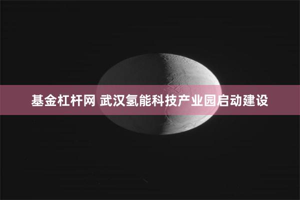 基金杠杆网 武汉氢能科技产业园启动建设