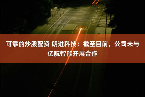 可靠的炒股配资 朗进科技：截至目前，公司未与亿航智能开展合作