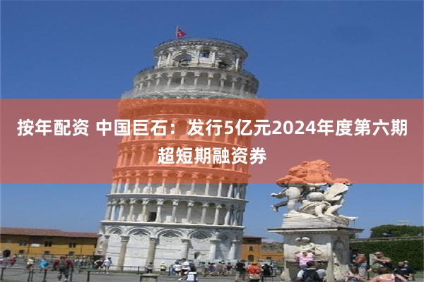 按年配资 中国巨石：发行5亿元2024年度第六期超短期融资券