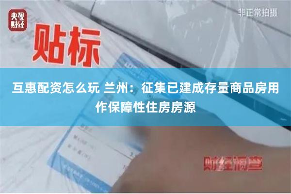 互惠配资怎么玩 兰州：征集已建成存量商品房用作保障性住房房源