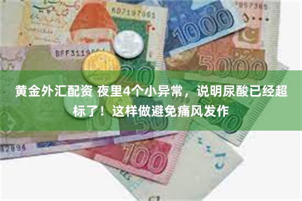 黄金外汇配资 夜里4个小异常，说明尿酸已经超标了！这样做避免痛风发作