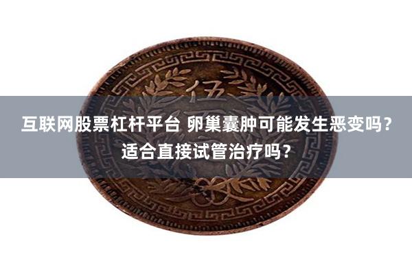 互联网股票杠杆平台 卵巢囊肿可能发生恶变吗？适合直接试管治疗吗？