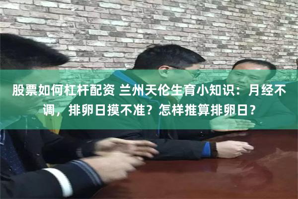 股票如何杠杆配资 兰州天伦生育小知识：月经不调，排卵日摸不准？怎样推算排卵日？