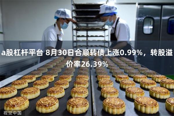 a股杠杆平台 8月30日合顺转债上涨0.99%，转股溢价率26.39%