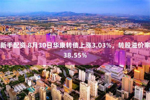 新手配资 8月30日华康转债上涨3.03%，转股溢价率38.55%