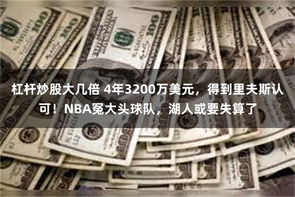 杠杆炒股大几倍 4年3200万美元，得到里夫斯认可！NBA冤大头球队，湖人或要失算了