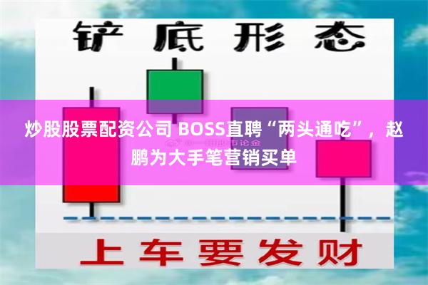 炒股股票配资公司 BOSS直聘“两头通吃”，赵鹏为大手笔营销买单