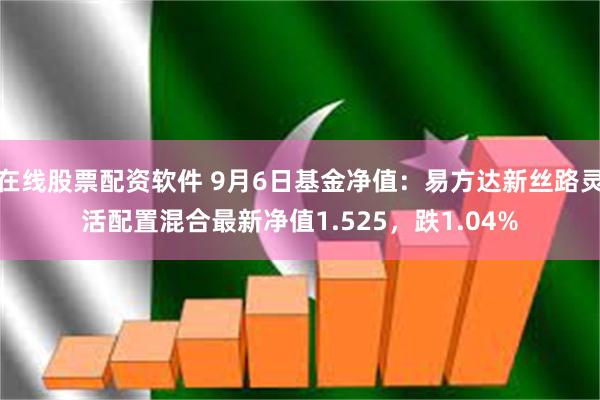 在线股票配资软件 9月6日基金净值：易方达新丝路灵活配置混合最新净值1.525，跌1.04%