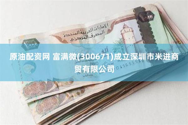 原油配资网 富满微(300671)成立深圳市米进商贸有限公司