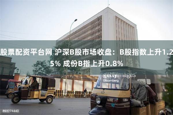 股票配资平台网 沪深B股市场收盘：B股指数上升1.25% 成份B指上升0.8%