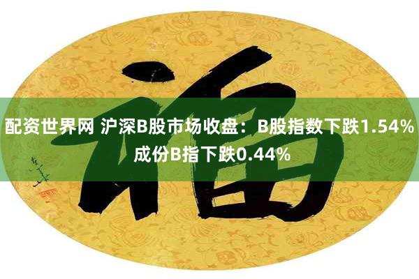 配资世界网 沪深B股市场收盘：B股指数下跌1.54% 成份B指下跌0.44%