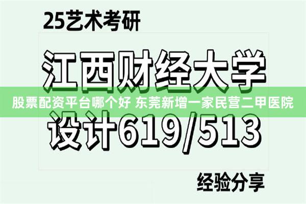 股票配资平台哪个好 东莞新增一家民营二甲医院