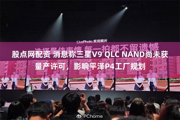 股点网配资 消息称三星V9 QLC NAND尚未获量产许可，影响平泽P4工厂规划