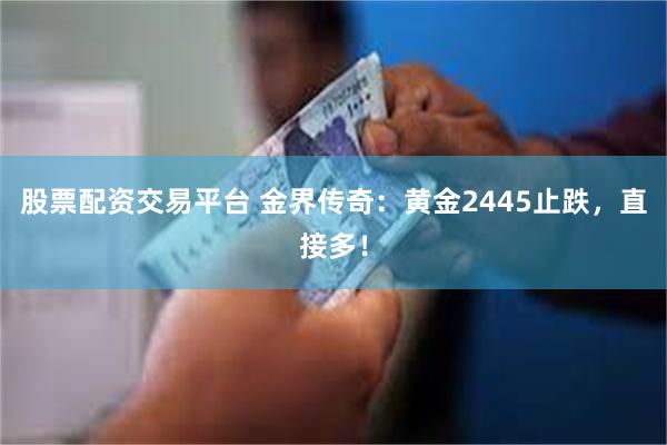 股票配资交易平台 金界传奇：黄金2445止跌，直接多！