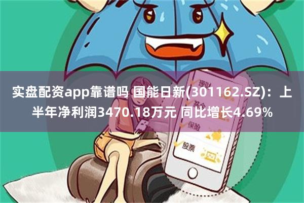 实盘配资app靠谱吗 国能日新(301162.SZ)：上半年净利润3470.18万元 同比增长4.69%