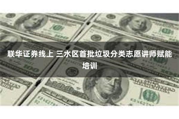 联华证券线上 三水区首批垃圾分类志愿讲师赋能培训