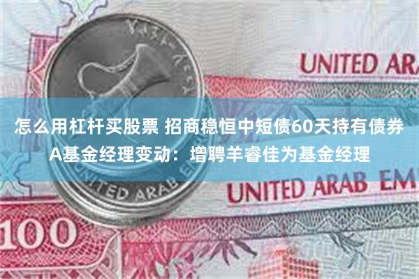 怎么用杠杆买股票 招商稳恒中短债60天持有债券A基金经理变动：增聘羊睿佳为基金经理