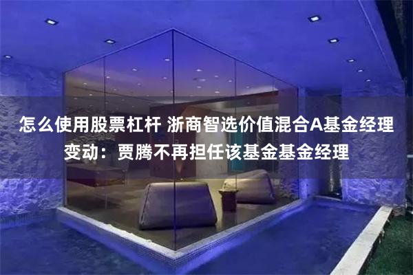 怎么使用股票杠杆 浙商智选价值混合A基金经理变动：贾腾不再担任该基金基金经理