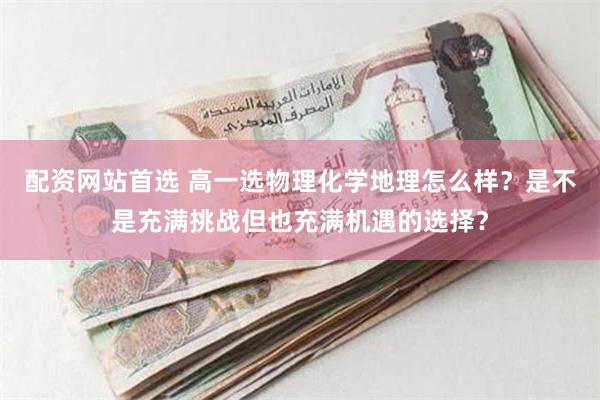 配资网站首选 高一选物理化学地理怎么样？是不是充满挑战但也充满机遇的选择？