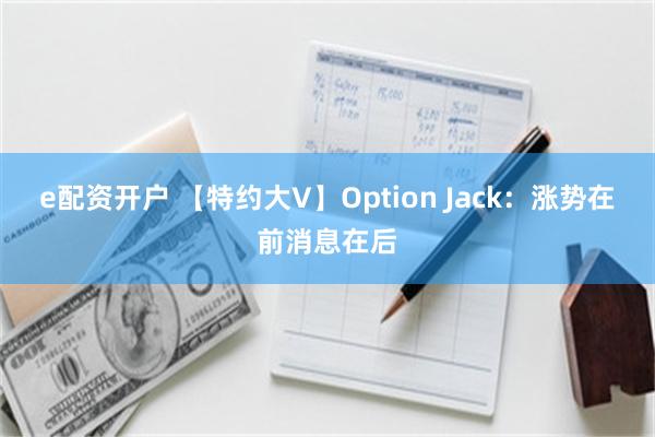 e配资开户 【特约大V】Option Jack：涨势在前消息在后