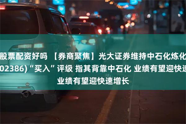 股票配资好吗 【券商聚焦】光大证券维持中石化炼化工程(02386)“买入”评级 指其背靠中石化 业绩有望迎快速增长